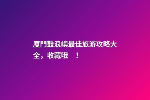 廈門鼓浪嶼最佳旅游攻略大全，收藏哦！